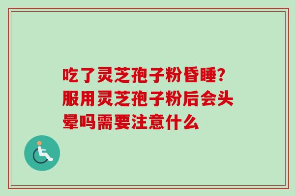 吃了灵芝孢子粉昏睡？服用灵芝孢子粉后会头晕吗需要注意什么