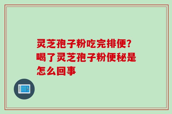 灵芝孢子粉吃完排便？喝了灵芝孢子粉便秘是怎么回事