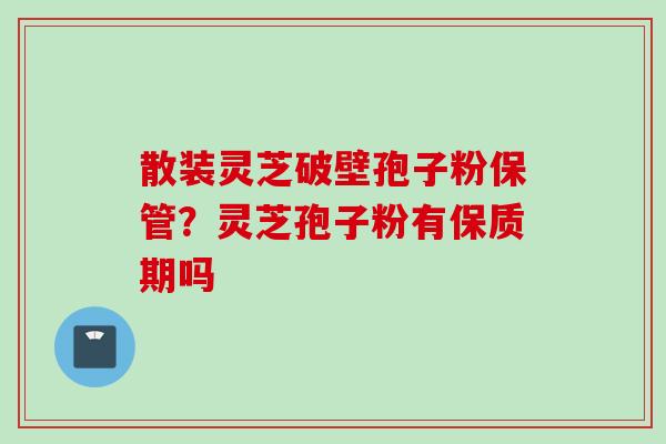 散装灵芝破壁孢子粉保管？灵芝孢子粉有保质期吗