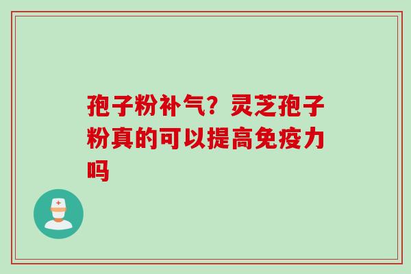 孢子粉补气？灵芝孢子粉真的可以提高免疫力吗