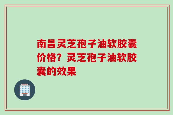 南昌灵芝孢子油软胶囊价格？灵芝孢子油软胶囊的效果