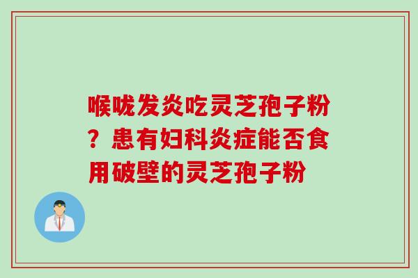 喉咙发炎吃灵芝孢子粉？患有妇科炎症能否食用破壁的灵芝孢子粉