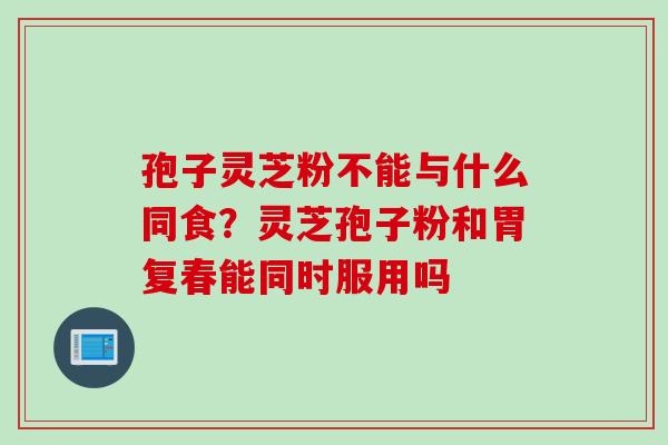 孢子灵芝粉不能与什么同食？灵芝孢子粉和胃复春能同时服用吗