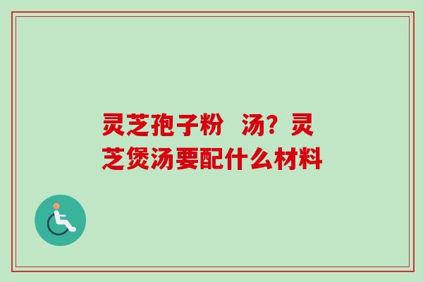 灵芝孢子粉  汤？灵芝煲汤要配什么材料
