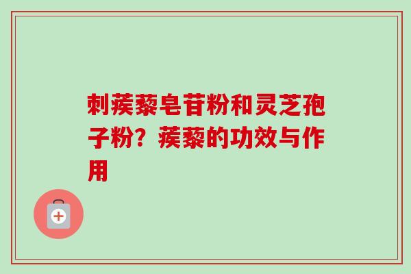 刺蒺藜皂苷粉和灵芝孢子粉?蒺藜的功效与作用 刺蒺藜皂苷粉和灵芝孢子粉?蒺藜的功效与作用