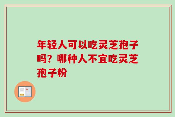 年轻人可以吃灵芝孢子吗？哪种人不宜吃灵芝孢子粉