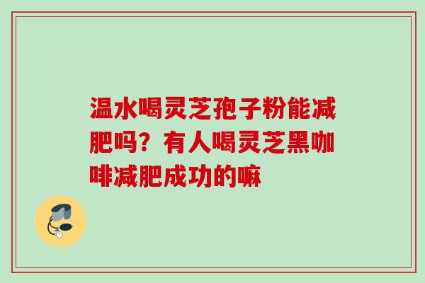 温水喝灵芝孢子粉能减肥吗？有人喝灵芝黑咖啡减肥成功的嘛