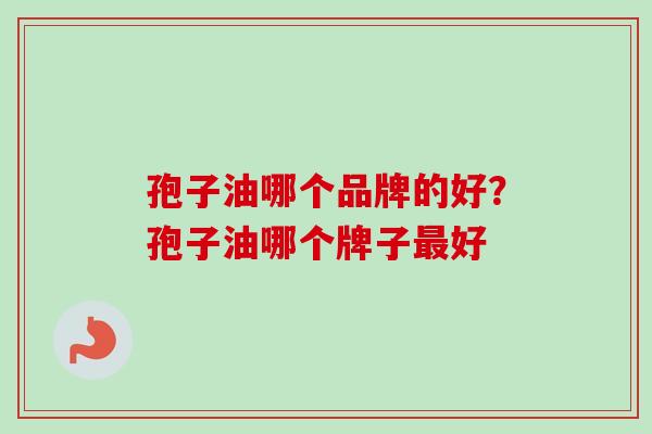 孢子油哪个品牌的好？孢子油哪个牌子最好
