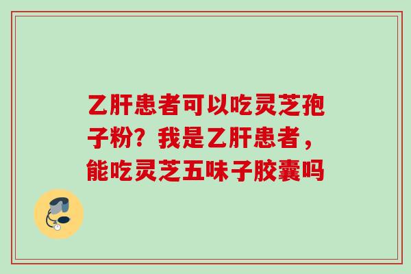 乙肝患者可以吃灵芝孢子粉？我是乙肝患者，能吃灵芝五味子胶囊吗