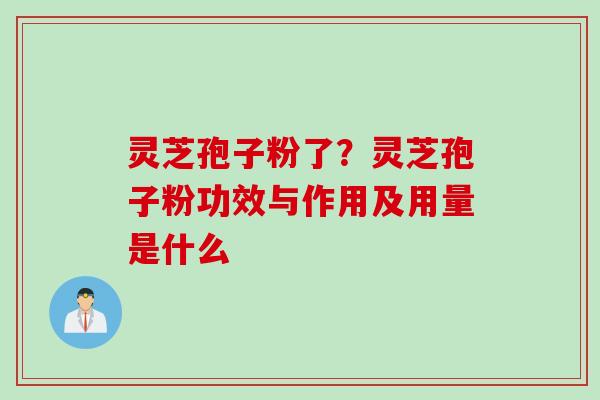 灵芝孢子粉了？灵芝孢子粉功效与作用及用量是什么