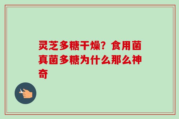 灵芝多糖干燥？食用菌真菌多糖为什么那么神奇