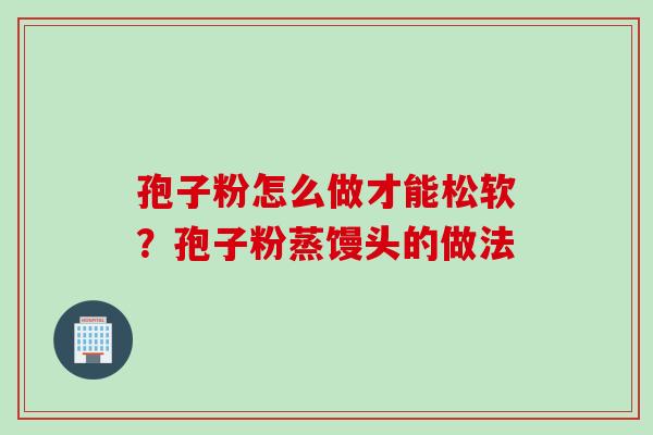 孢子粉怎么做才能松软？孢子粉蒸馒头的做法