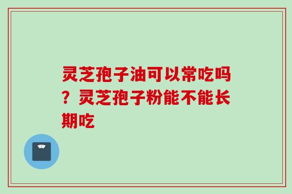 灵芝孢子油可以常吃吗？灵芝孢子粉能不能长期吃