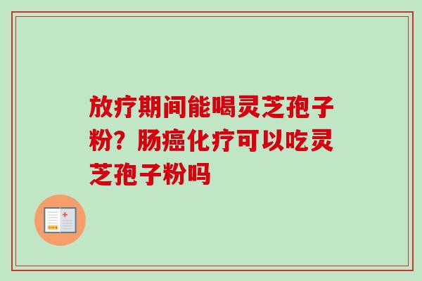 放疗期间能喝灵芝孢子粉？肠癌化疗可以吃灵芝孢子粉吗