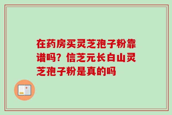 在药房买灵芝孢子粉靠谱吗？信芝元长白山灵芝孢子粉是真的吗