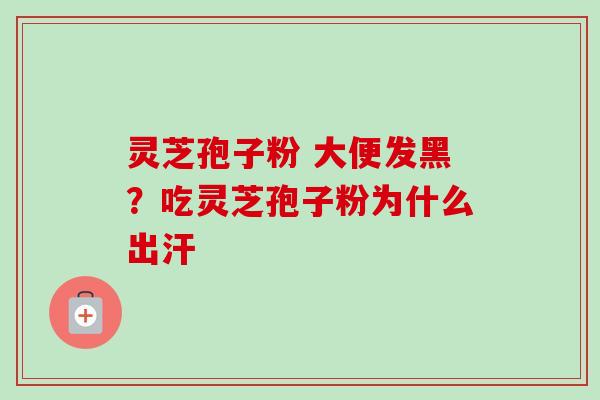 灵芝孢子粉 大便发黑?吃灵芝孢子粉为什么出汗 灵芝孢子粉 大便发黑?吃灵芝孢子粉为什么出汗