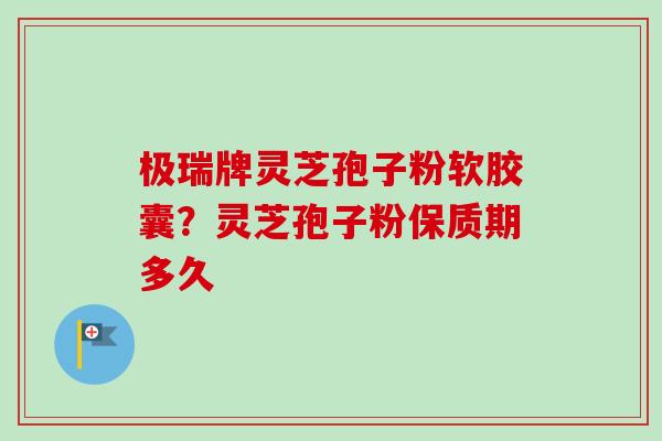极瑞牌灵芝孢子粉软胶囊？灵芝孢子粉保质期多久