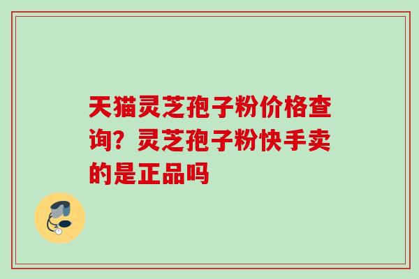 天猫灵芝孢子粉价格查询？灵芝孢子粉快手卖的是正品吗