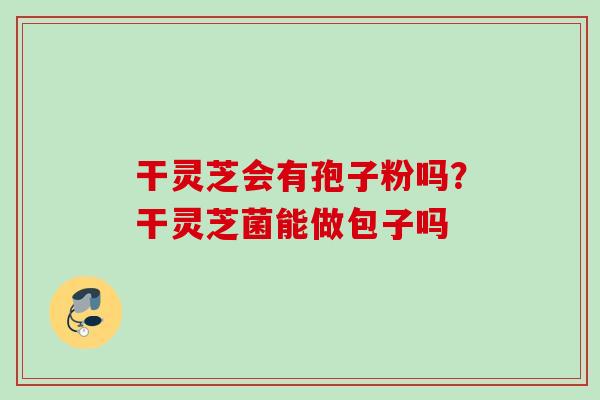 干灵芝会有孢子粉吗？干灵芝菌能做包子吗
