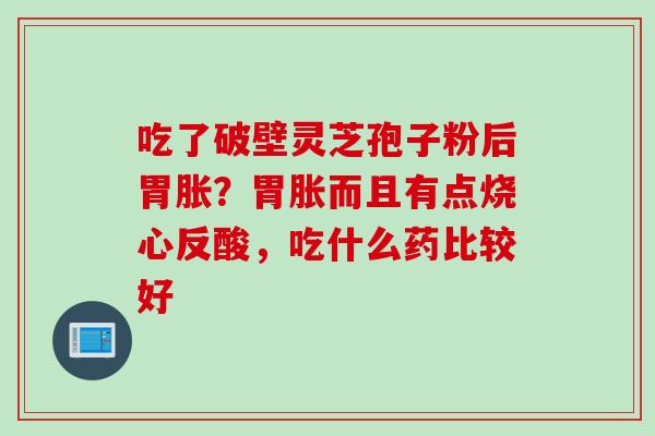 吃了破壁灵芝孢子粉后胃胀？胃胀而且有点烧心反酸，吃什么药比较好