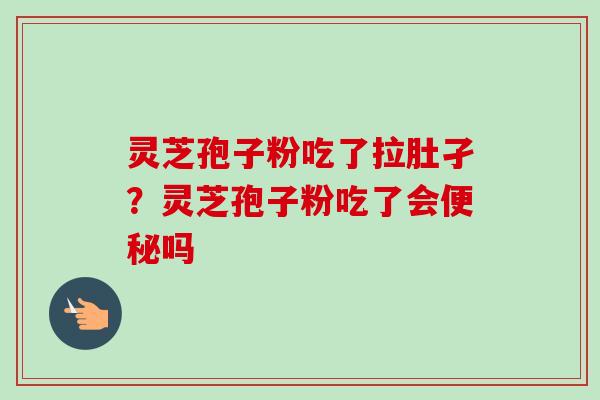 灵芝孢子粉吃了拉肚孑？灵芝孢子粉吃了会便秘吗