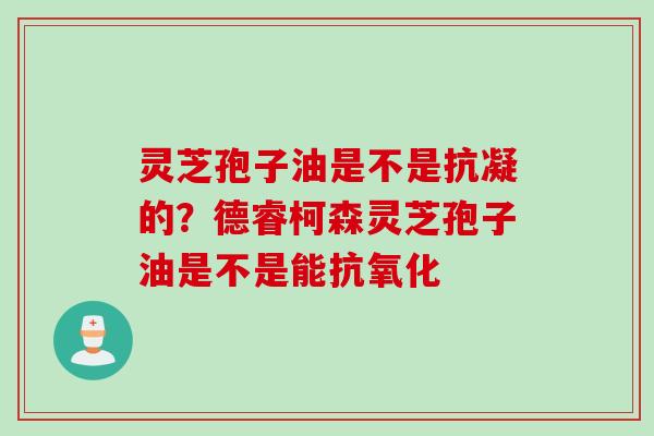 灵芝孢子油是不是抗凝的？德睿柯森灵芝孢子油是不是能抗氧化