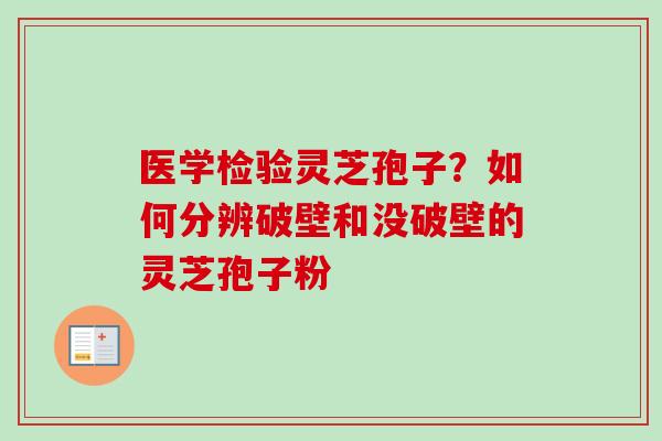 医学检验灵芝孢子？如何分辨破壁和没破壁的灵芝孢子粉