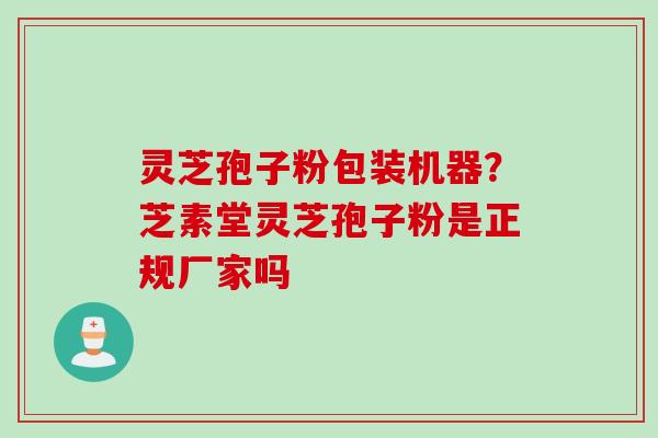灵芝孢子粉包装机器？芝素堂灵芝孢子粉是正规厂家吗