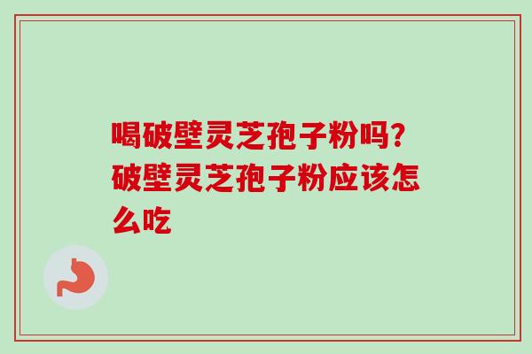 喝破壁灵芝孢子粉吗？破壁灵芝孢子粉应该怎么吃