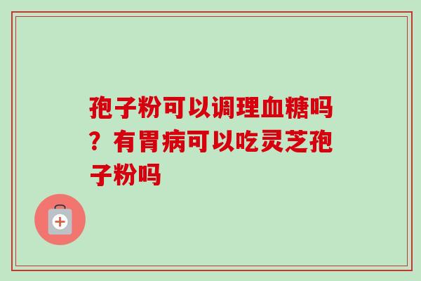 孢子粉可以调理吗?有胃可以吃灵芝孢子粉吗 孢子粉可以调理吗?有胃可以吃灵芝孢子粉吗