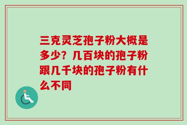 三克灵芝孢子粉大概是多少？几百块的孢子粉跟几千块的孢子粉有什么不同