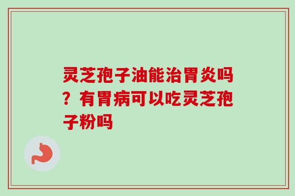 灵芝孢子油能治胃炎吗？有胃病可以吃灵芝孢子粉吗