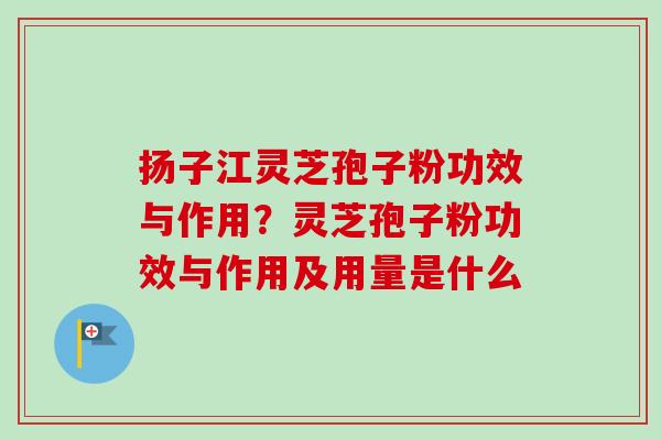扬子江灵芝孢子粉功效与作用?灵芝孢子粉功效与作用及用量是什么 扬子江灵芝孢子粉功效与作用?灵芝孢子粉功效与作用及用量是什么