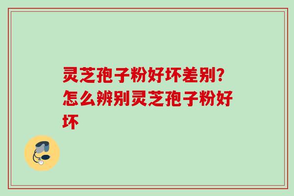 灵芝孢子粉好坏差别？怎么辨别灵芝孢子粉好坏