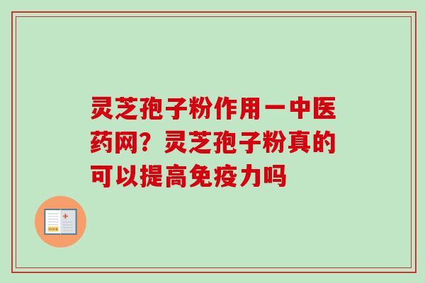 灵芝孢子粉作用一中医药网？灵芝孢子粉真的可以提高免疫力吗