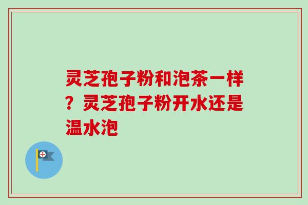 灵芝孢子粉和泡茶一样？灵芝孢子粉开水还是温水泡