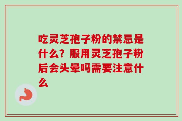 吃灵芝孢子粉的禁忌是什么？服用灵芝孢子粉后会头晕吗需要注意什么