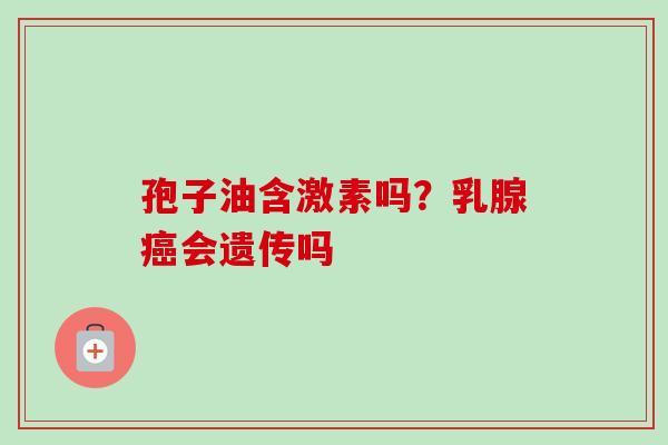 孢子油含激素吗？乳腺癌会遗传吗