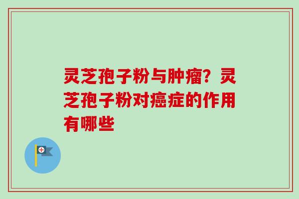 灵芝孢子粉与?灵芝孢子粉对症的作用有哪些 灵芝孢子粉与?灵芝孢子粉对症的作用有哪些