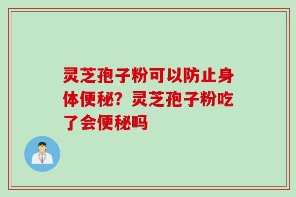 灵芝孢子粉可以防止身体便秘？灵芝孢子粉吃了会便秘吗