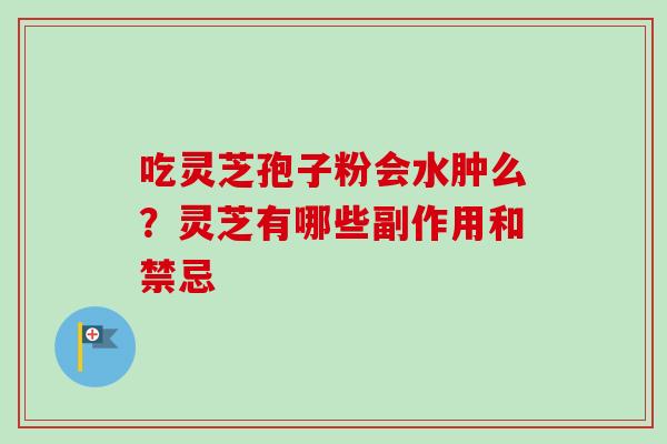 吃灵芝孢子粉会水肿么？灵芝有哪些副作用和禁忌