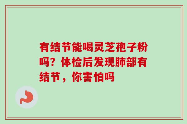 有结节能喝灵芝孢子粉吗？体检后发现肺部有结节，你害怕吗