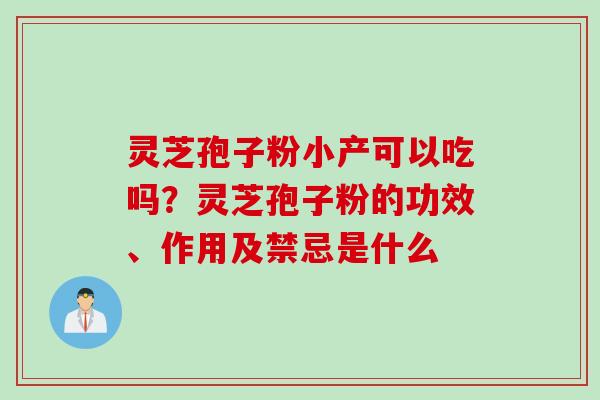灵芝孢子粉小产可以吃吗?灵芝孢子粉的功效、作用及禁忌是什么 灵芝孢子粉小产可以吃吗?灵芝孢子粉的功效、作用及禁忌是什么