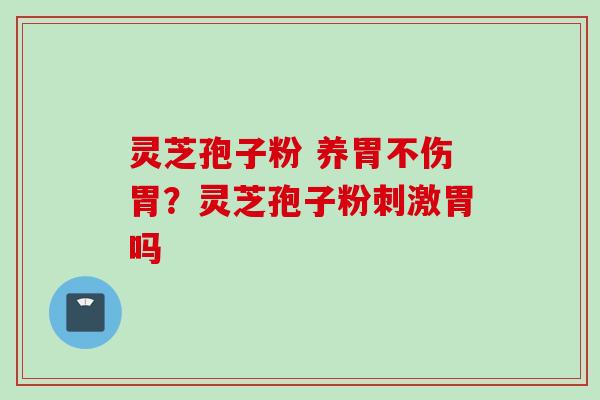 灵芝孢子粉 养胃不伤胃？灵芝孢子粉刺激胃吗