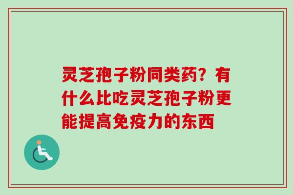 灵芝孢子粉同类药？有什么比吃灵芝孢子粉更能提高免疫力的东西