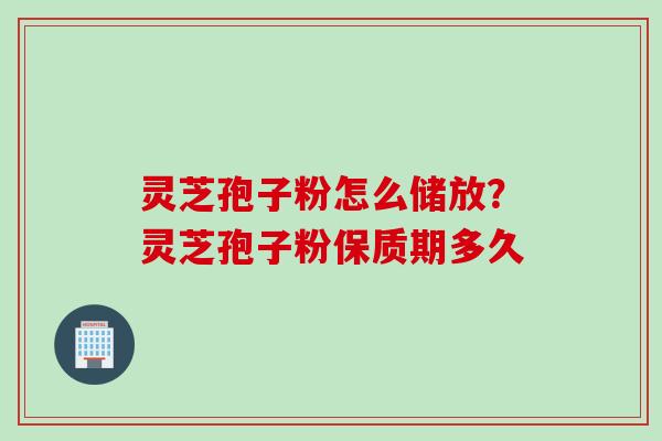 灵芝孢子粉怎么储放？灵芝孢子粉保质期多久