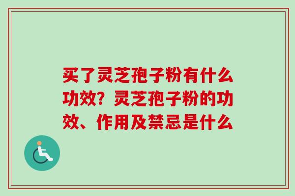 买了灵芝孢子粉有什么功效？灵芝孢子粉的功效、作用及禁忌是什么