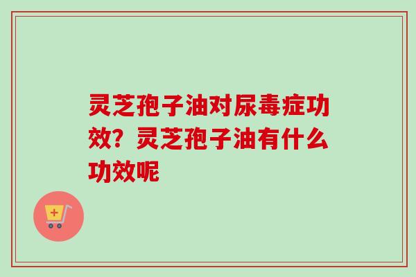 灵芝孢子油对尿毒症功效？灵芝孢子油有什么功效呢