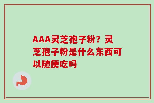 AAA灵芝孢子粉？灵芝孢子粉是什么东西可以随便吃吗