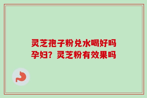 灵芝孢子粉兑水喝好吗孕妇？灵芝粉有效果吗